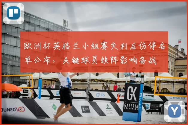 欧洲杯英格兰小组赛失利后伤停名单公布,关键球员缺阵影响备战