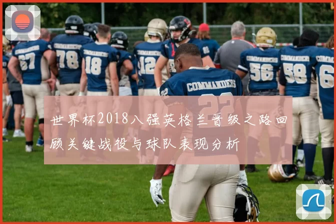 世界杯2018八强英格兰晋级之路回顾关键战役与球队表现分析