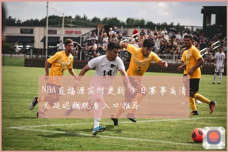 NBA直播源实时更新 今日赛事高清无延迟线观看入口推荐
