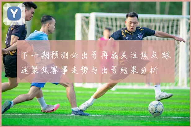 下一期预测必出号再成关注焦点 球迷聚焦赛事走势与出号结果分析