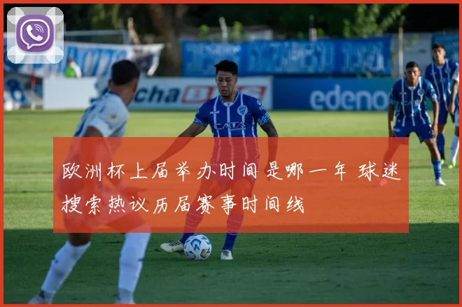 欧洲杯上届举办时间是哪一年 球迷搜索热议历届赛事时间线