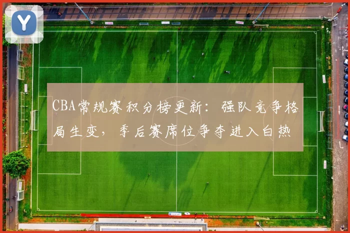 CBA常规赛积分榜更新:强队竞争格局生变,季后赛席位争夺进入白热化