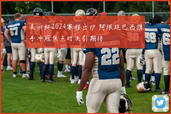 美洲杯2024赛程出炉 阿根廷巴西携手冲冠焦点对决引期待