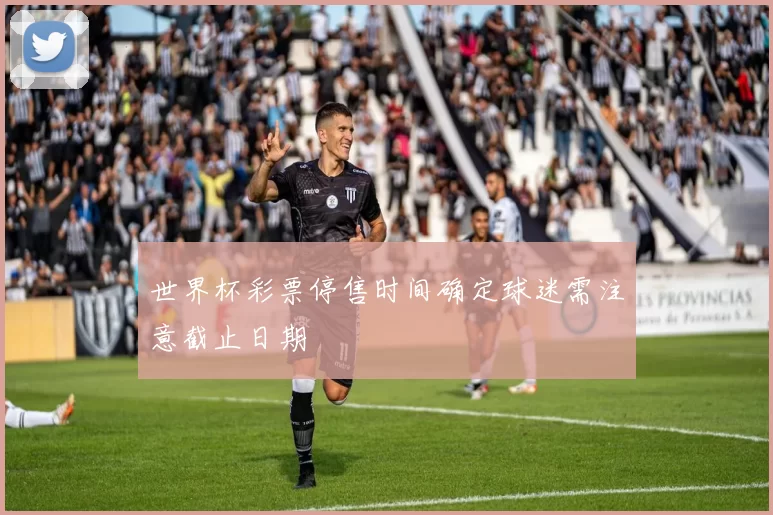 世界杯彩票停售时间确定球迷需注意截止日期