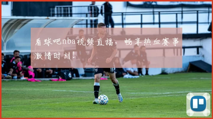 看球吧nba视频直播，畅享热血赛事激情时刻！
