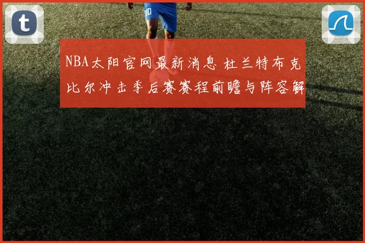 NBA太阳官网最新消息 杜兰特布克比尔冲击季后赛赛程前瞻与阵容解析
