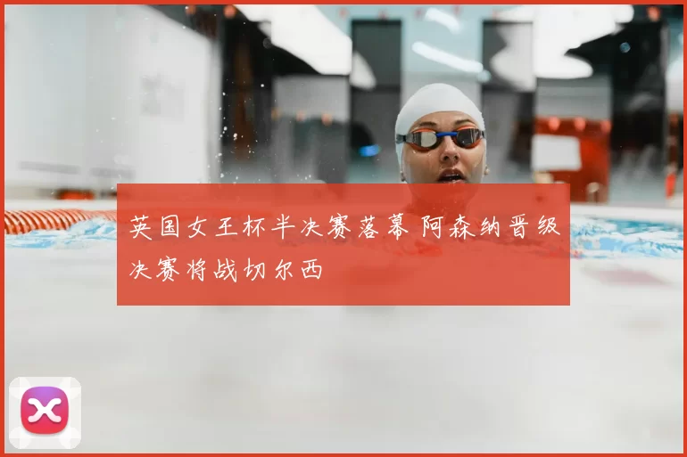 英国女王杯半决赛落幕 阿森纳晋级决赛将战切尔西