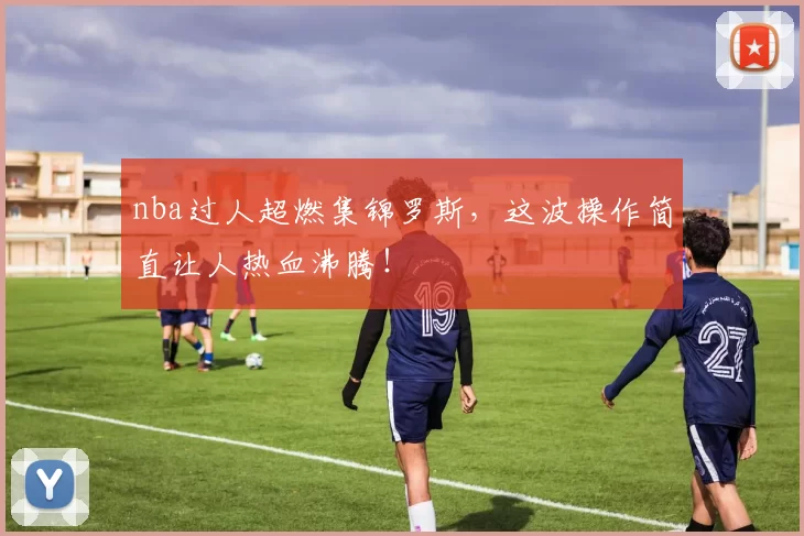 nba过人超燃集锦罗斯,这波操作简直让人热血沸腾!