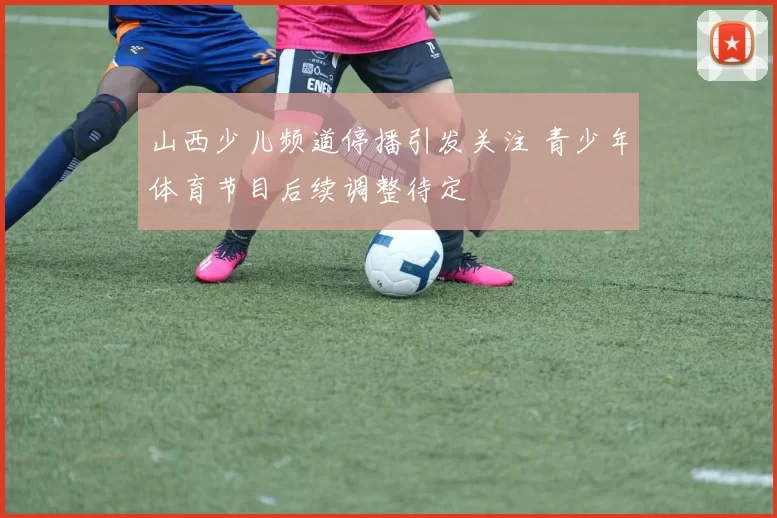 山西少儿频道停播引发关注 青少年体育节目后续调整待定