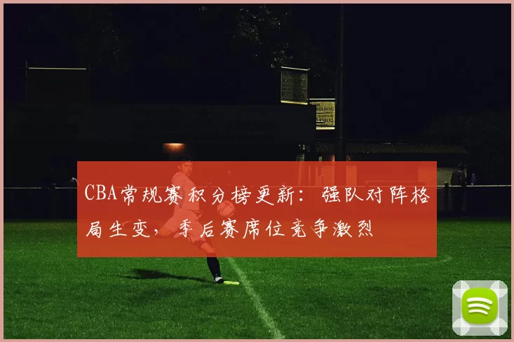 CBA常规赛积分榜更新:强队对阵格局生变,季后赛席位竞争激烈