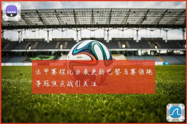 法甲赛程比分表更新巴黎马赛领跑争冠焦点战引关注