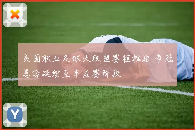 美国职业足球大联盟赛程推进 争冠悬念延续至季后赛阶段