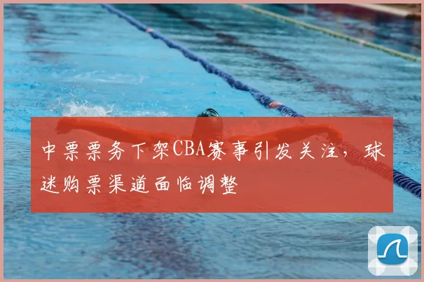 中票票务下架CBA赛事引发关注，球迷购票渠道面临调整
