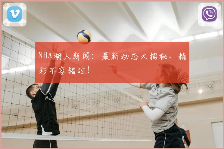 NBA湖人新闻：最新动态大揭秘，精彩不容错过！