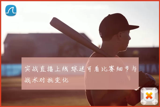 实战直播上线 球迷可看比赛细节与战术对抗变化