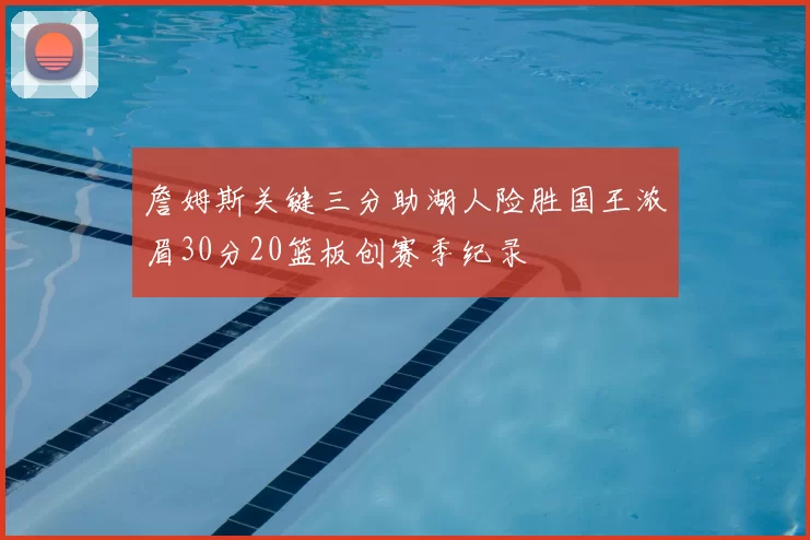 詹姆斯关键三分助湖人险胜国王浓眉30分20篮板创赛季纪录