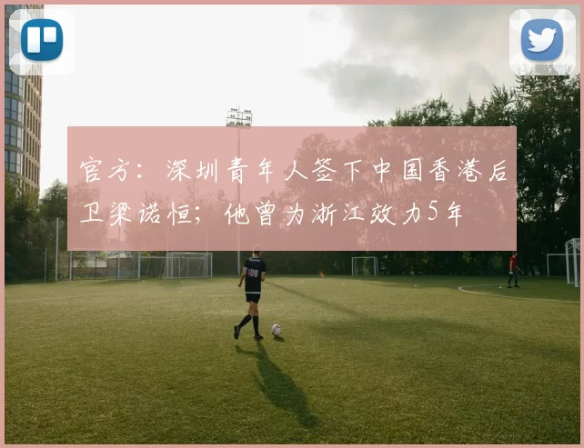 官方:深圳青年人签下中国香港后卫梁诺恒;他曾为浙江效力5年