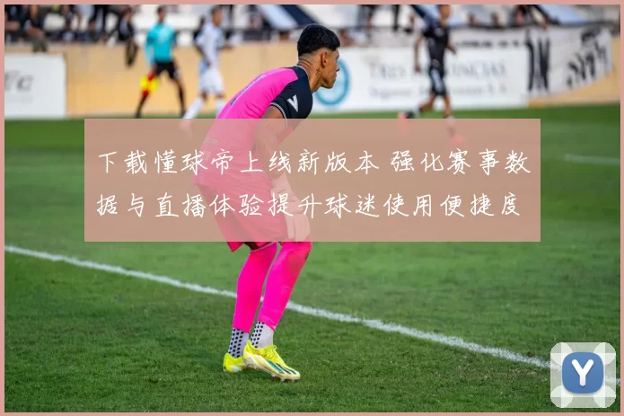 下载懂球帝上线新版本 强化赛事数据与直播体验提升球迷使用便捷度