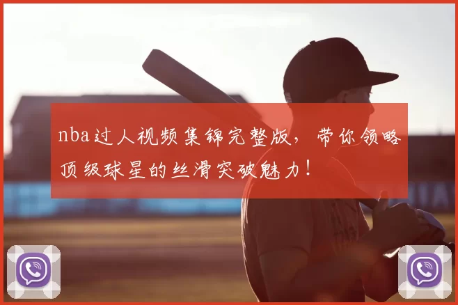 nba过人视频集锦完整版，带你领略顶级球星的丝滑突破魅力！