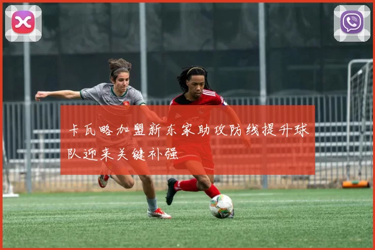 卡瓦略加盟新东家助攻防线提升球队迎来关键补强