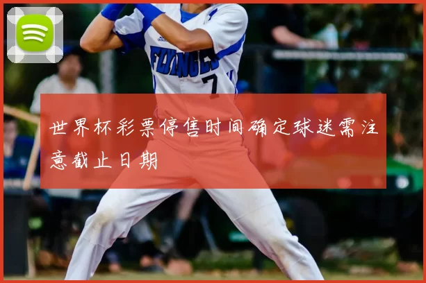 世界杯彩票停售时间确定球迷需注意截止日期