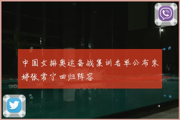 中国女排奥运备战集训名单公布朱婷张常宁回归阵容