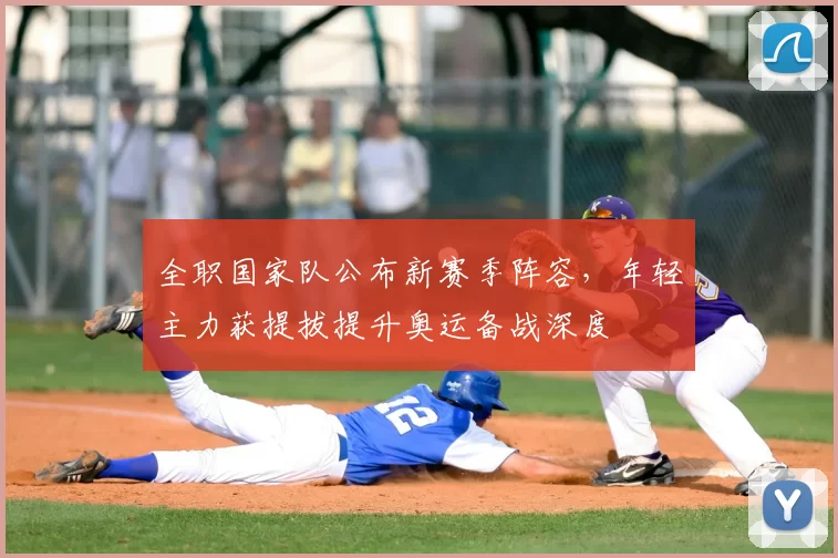 全职国家队公布新赛季阵容，年轻主力获提拔提升奥运备战深度