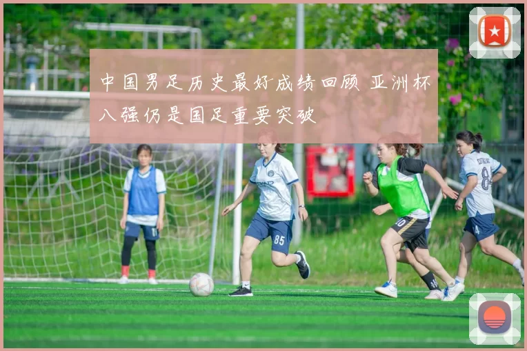 中国男足历史最好成绩回顾 亚洲杯八强仍是国足重要突破