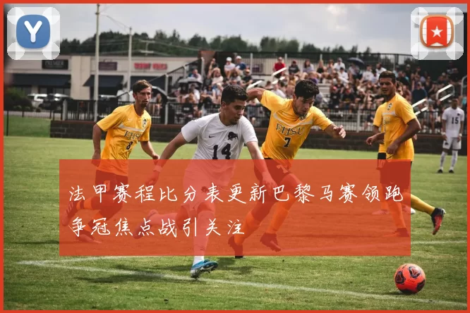 法甲赛程比分表更新巴黎马赛领跑争冠焦点战引关注