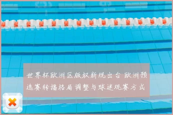 世界杯欧洲区版权新规出台 欧洲预选赛转播格局调整与球迷观赛方式变化