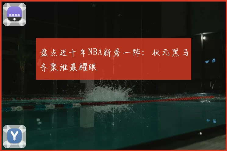 盘点近十年NBA新秀一阵：状元黑马齐聚谁最耀眼