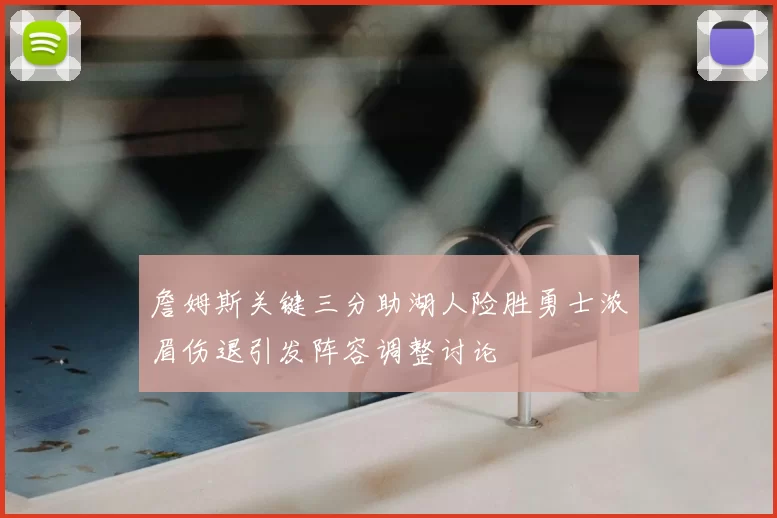 詹姆斯关键三分助湖人险胜勇士浓眉伤退引发阵容调整讨论