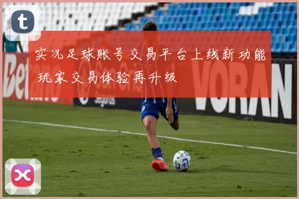 实况足球账号交易平台上线新功能 玩家交易体验再升级