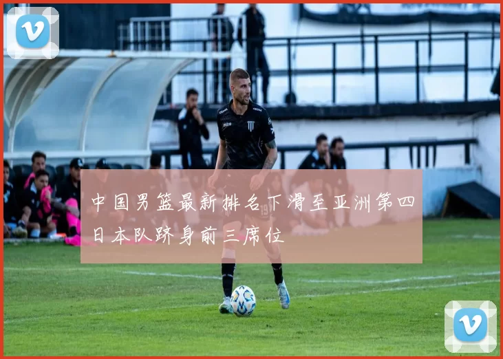 中国男篮最新排名下滑至亚洲第四日本队跻身前三席位