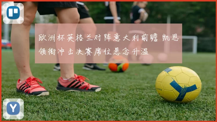 欧洲杯英格兰对阵意大利前瞻 凯恩领衔冲击决赛席位悬念升温