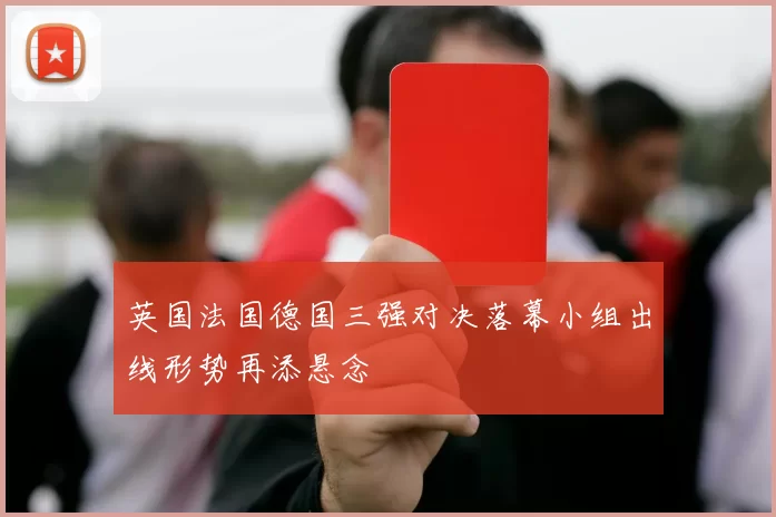 英国法国德国三强对决落幕小组出线形势再添悬念