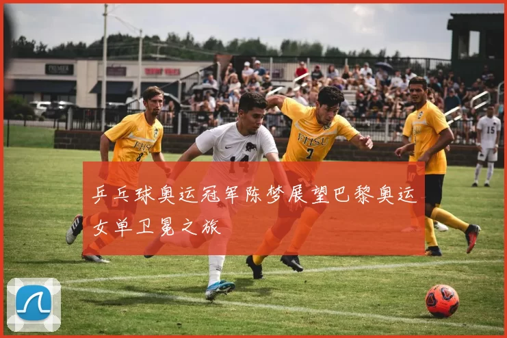 乒乓球奥运冠军陈梦展望巴黎奥运女单卫冕之旅