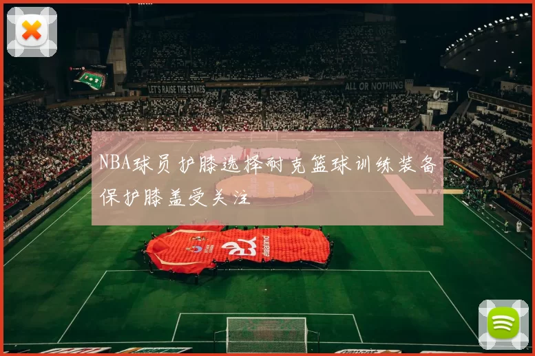 NBA球员护膝选择耐克篮球训练装备保护膝盖受关注