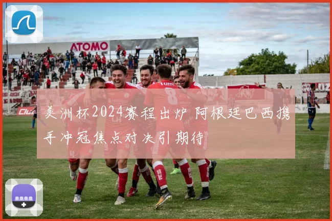 美洲杯2024赛程出炉 阿根廷巴西携手冲冠焦点对决引期待