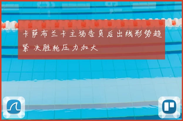 卡萨布兰卡主场告负后出线形势趋紧 决胜轮压力加大