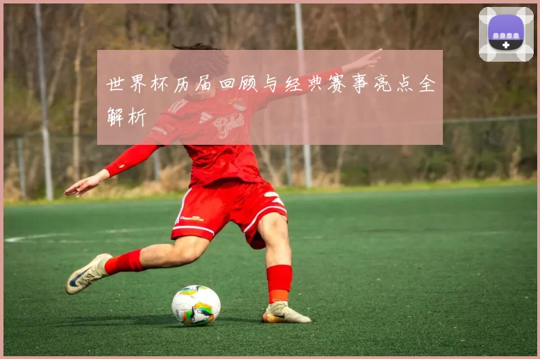 世界杯历届回顾与经典赛事亮点全解析