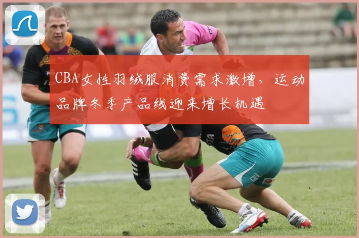 CBA女性羽绒服消费需求激增，运动品牌冬季产品线迎来增长机遇