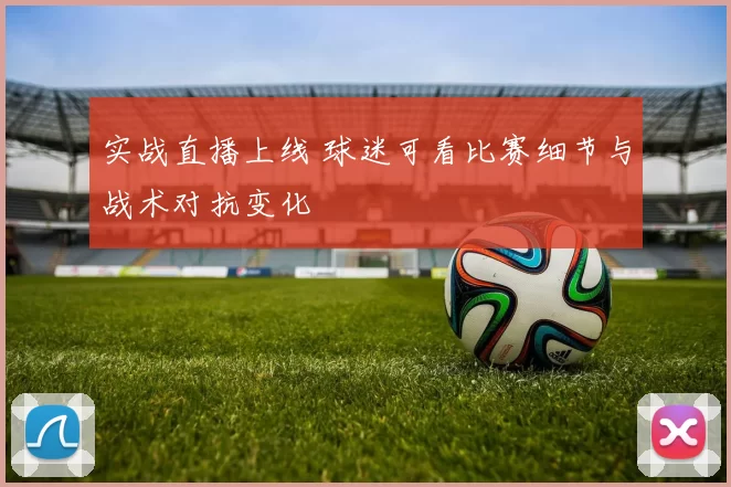 实战直播上线 球迷可看比赛细节与战术对抗变化