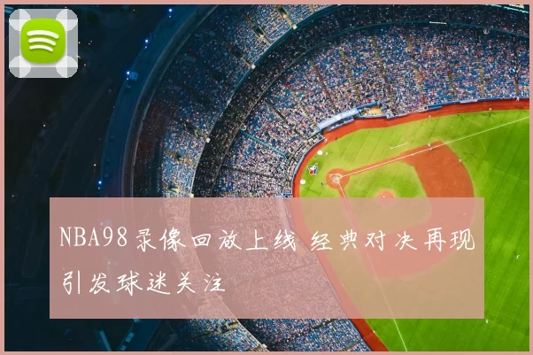 NBA98录像回放上线 经典对决再现引发球迷关注