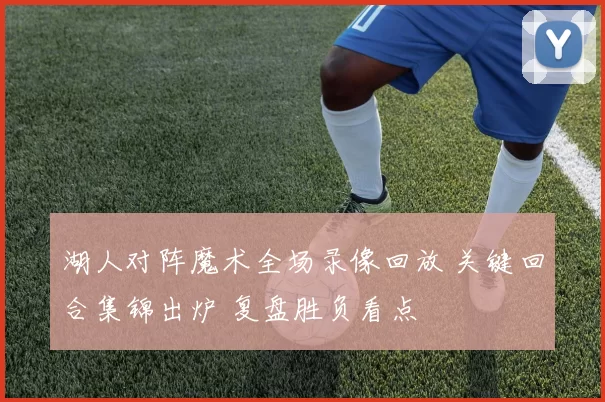 湖人对阵魔术全场录像回放 关键回合集锦出炉 复盘胜负看点