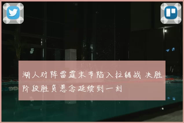 湖人对阵雷霆末节陷入拉锯战 决胜阶段胜负悬念延续到一刻