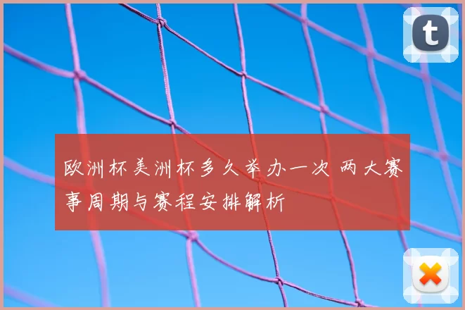 欧洲杯美洲杯多久举办一次 两大赛事周期与赛程安排解析
