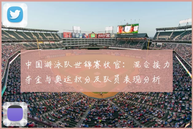 中国游泳队世锦赛收官：混合接力夺金与奥运积分及队员表现分析